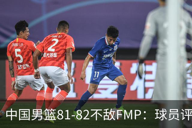 中国男篮81-82不敌FMP：球员评分揭示表现差异