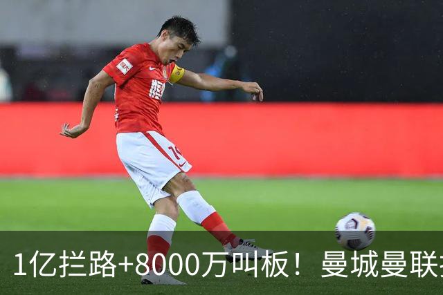 1亿拦路+8000万叫板！曼城曼联抢人为何让球迷又急又悬？